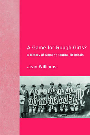 A GAME FOR ROUGH GIRLS? A HISTORY OF WOMENS FOOTBALL IN BRITAIN