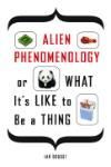 ALIEN PHENOMENOLOGY, OR WHAT ITS LIKE TO BE A THING