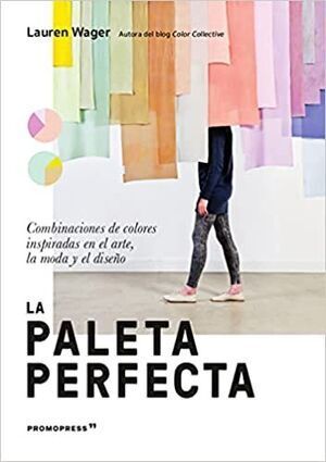 LA PALETA PERFECTA. COMBINACIONES DE COLORES INSPIRADAS EN EL ARTE, LA MODA Y EL DISEO