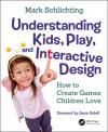 UNDERSTANDING KIDS, PLAY, AND INTERACTIVE DESIGN: HOW TO CREATE GAMES CHILDREN LOVE