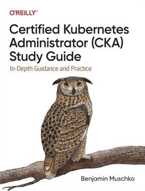 CERTIFIED KUBERNETES ADMINISTRATOR (CKA) STUDY GUIDE : IN-DEPTH GUIDANCE AND PRACTICE