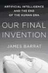 OUR FINAL INVENTION: ARTIFICIAL INTELLIGENCE AND THE END OF THE HUMAN ERA 
