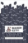 MAKER CITY. A PRACTICAL GUIDE FOR REINVENTING AMERICAN CITIES