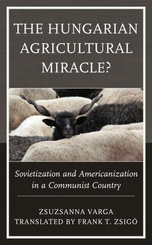 THE HUNGARIAN AGRICULTURAL MIRACLE? SOVIETIZATION AND AMERICANIZATION IN A COMMUNIST COUNTRY